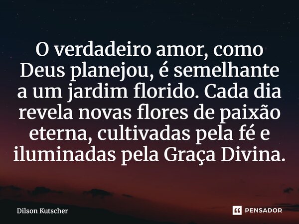 O verdadeiro amor, como Deus planejou, é semelhante a um jardim florido. Cada dia revela novas flores de paixão eterna, cultivadas pela fé e iluminadas pela Gra... Frase de Dilson Kutscher.