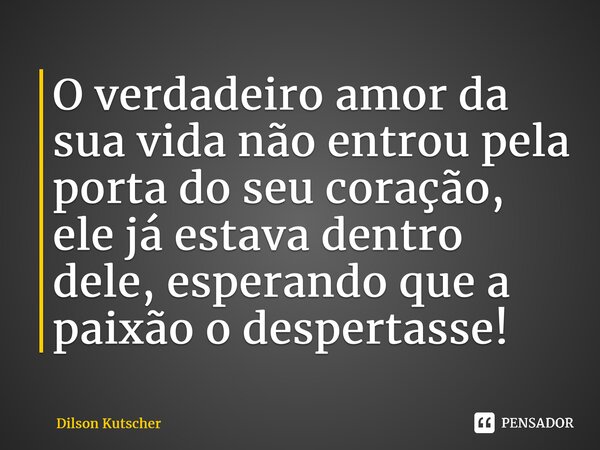 O verdadeiro amor da sua vida não entrou pela porta do seu coração, ele já estava dentro dele, esperando que a paixão o despertasse!⁠... Frase de Dilson Kutscher.