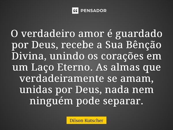 O verdadeiro amor é guardado por Deus, recebe a Sua Bênção Divina, unindo os corações em um Laço Eterno. As almas que verdadeiramente se amam, unidas por Deus, ... Frase de Dilson Kutscher.