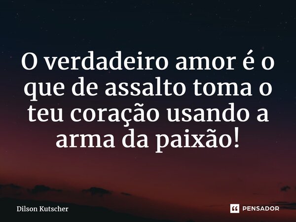 ⁠O verdadeiro amor é o que de assalto toma o teu coração usando a arma da paixão!... Frase de Dilson Kutscher.