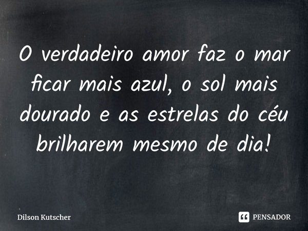 O verdadeiro amor faz o mar ficar mais azul, o sol mais dourado e as estrelas do céu brilharem mesmo de dia!⁠... Frase de Dilson Kutscher.