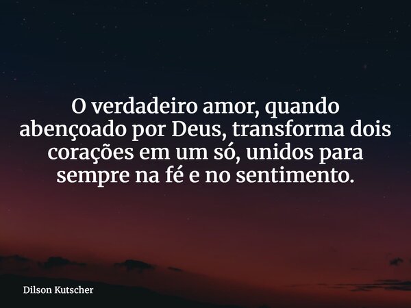 O verdadeiro amor, quando abençoado por Deus, transforma dois corações em um só, unidos para sempre na fé e no sentimento.... Frase de Dilson Kutscher.