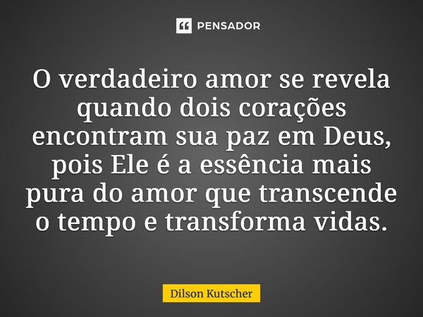 ⁠O verdadeiro amor se revela quando dois corações encontram sua paz em Deus, pois Ele é a essência mais pura do amor que transcende o tempo e transforma vidas.... Frase de Dilson Kutscher.