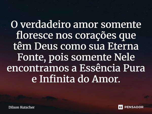 ⁠O verdadeiro amor somente floresce nos corações que têm Deus como sua Eterna Fonte, pois somente Nele encontramos a Essência Pura e Infinita do Amor.... Frase de Dilson Kutscher.