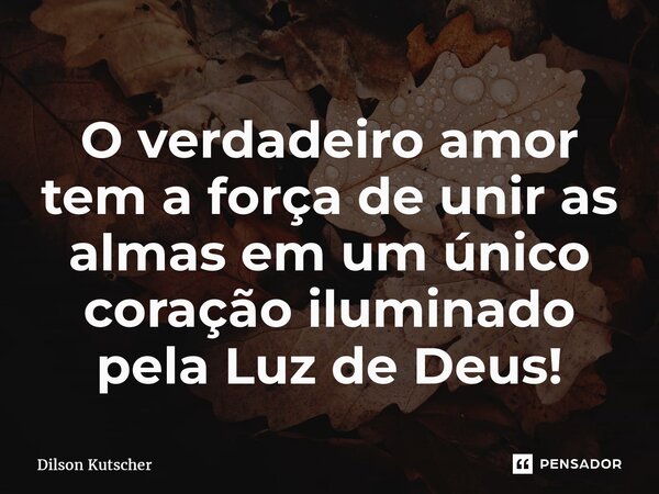 O verdadeiro amor tem a força de uniras almas em um único coração iluminado pela Luz de Deus!... Frase de Dilson Kutscher.