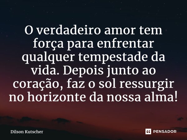 ⁠O verdadeiro amor tem força para enfrentar qualquer tempestade da vida. Depois junto ao coração, faz o sol ressurgir no horizonte da nossa alma!... Frase de Dilson Kutscher.