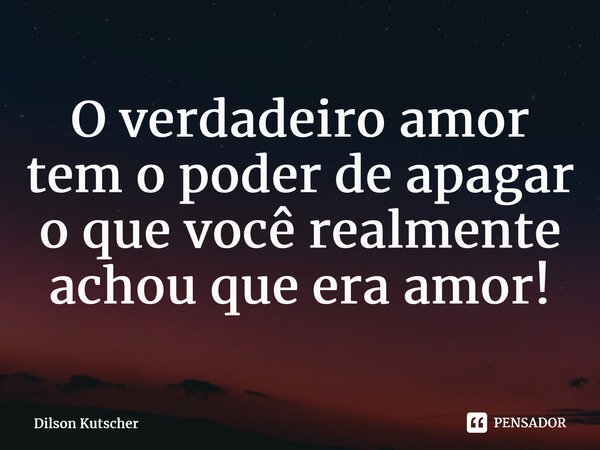 O verdadeiro amor tem o poder de apagar o que vocêrealmente achou que eraamor!⁠... Frase de Dilson Kutscher.