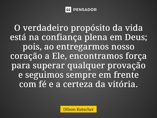 O verdadeiro propósito da vida está na confiança plena em Deus; pois, ao entregarmos nosso coração a Ele, encontramos força para superar qualquer provação e seg... Frase de Dilson Kutscher.