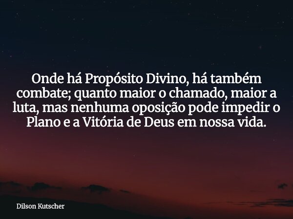 Onde há Propósito Divino, há também combate; quanto maior o chamado, maior a luta, mas nenhuma oposição pode impedir o Plano e a Vitória de Deus em nossa vida.... Frase de Dilson Kutscher.