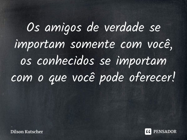 Os amigos de verdade se importam somente com você, os conhecidos se importam com o que você pode oferecer! ⁠... Frase de Dilson Kutscher.