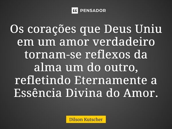 ⁠Os corações que Deus Uniu em um amor verdadeiro tornam-se reflexos da alma um do outro, refletindo Eternamente a Essência Divina do Amor.... Frase de Dilson Kutscher.