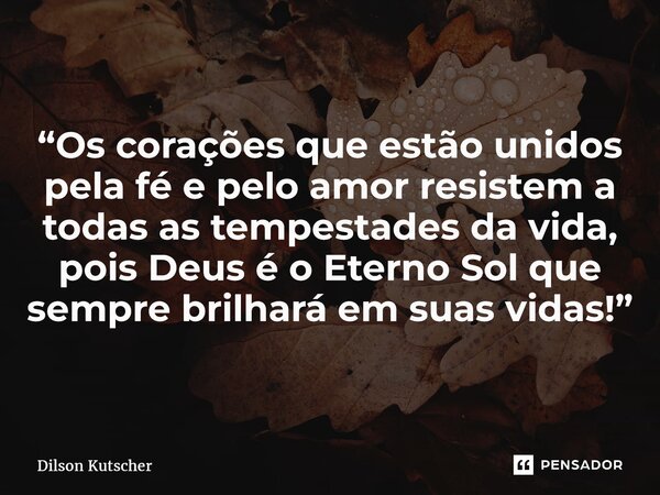 “Os corações que estão unidos pela fé e pelo amor resistem a todas as tempestades da vida, pois Deus é o Eterno Sol que sempre brilhará em suas vidas!”... Frase de Dilson Kutscher.