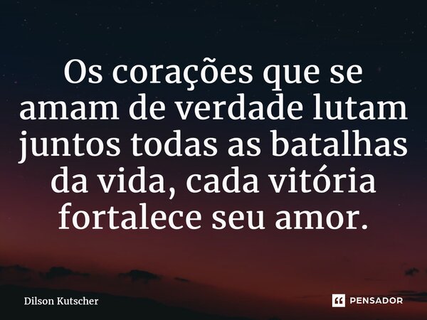 Os corações que se amam de verdade lutam juntos todas as batalhas da vida, cada vitória fortalece seu amor.... Frase de Dilson Kutscher.