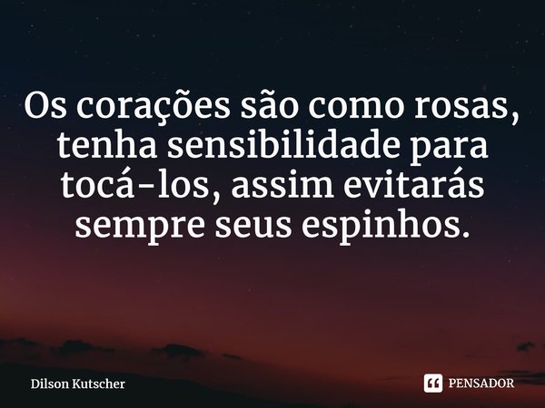 Os corações sãocomorosas, tenha sensibilidade para tocá-los, assim evitarás sempre seus espinhos. ⁠⁠... Frase de Dilson Kutscher.