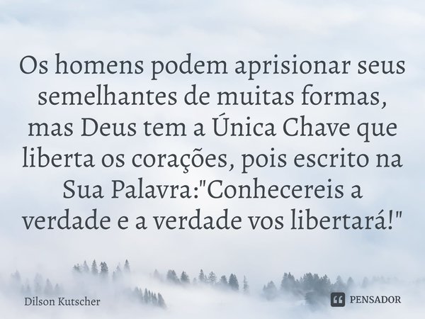 Os homens podem aprisionar seus semelhantes de muitas formas, mas Deus tem a Única Chave que liberta os corações, pois escrito na Sua Palavra: "Conhecereis... Frase de Dilson Kutscher.