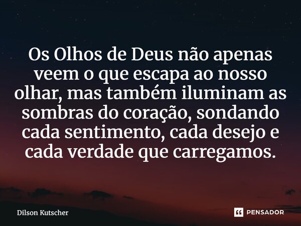 Os Olhos de Deus não apenas veem o que escapa ao nosso olhar, mas também iluminam as sombras do coração, sondando cada sentimento, cada desejo e cada verdade qu... Frase de Dilson Kutscher.