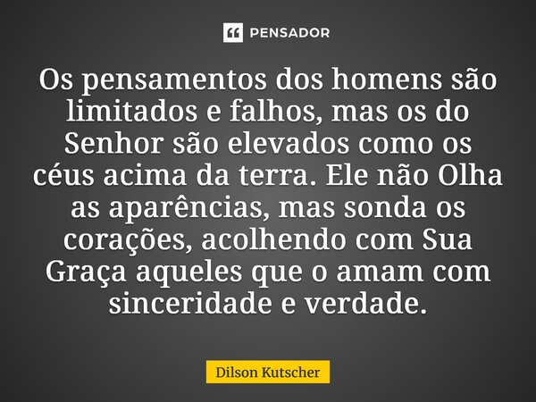 Os pensamentos dos homens são limitados e falhos, mas os do Senhor são elevados como os céus acima da terra. Ele não Olha as aparências, mas sonda os corações, ... Frase de Dilson Kutscher.
