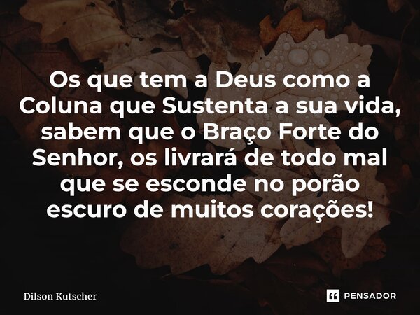 ⁠Os que tem a Deus como a Coluna que Sustenta a sua vida, sabem que o Braço Forte do Senhor, os livrará de todo mal que se esconde no porão escuro de muitos cor... Frase de Dilson Kutscher.