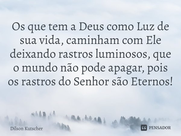 Os que tem a Deus como Luz de sua vida, caminham com Ele deixando rastros luminosos, que o mundo não pode apagar, pois os rastros do Senhor são Eternos! ⁠... Frase de Dilson Kutscher.