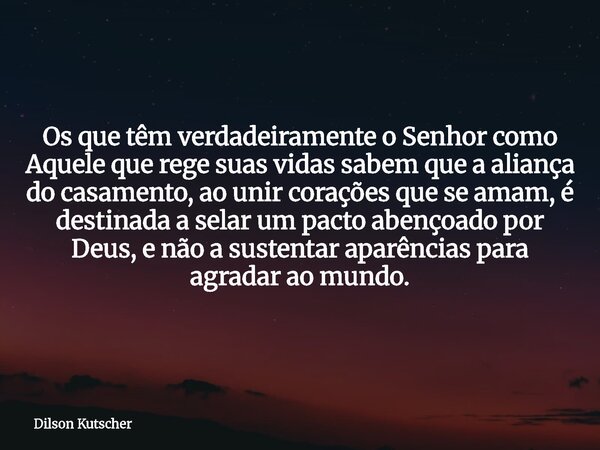 Os que têm verdadeiramente o Senhor como Aquele que rege suas vidas sabem que a aliança do casamento, ao unir corações que se amam, é destinada a selar um pacto... Frase de Dilson Kutscher.
