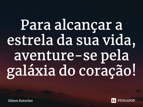 Para alcançar a estrela da sua vida, aventure-se pela galáxia do coração!⁠... Frase de Dilson Kutscher.