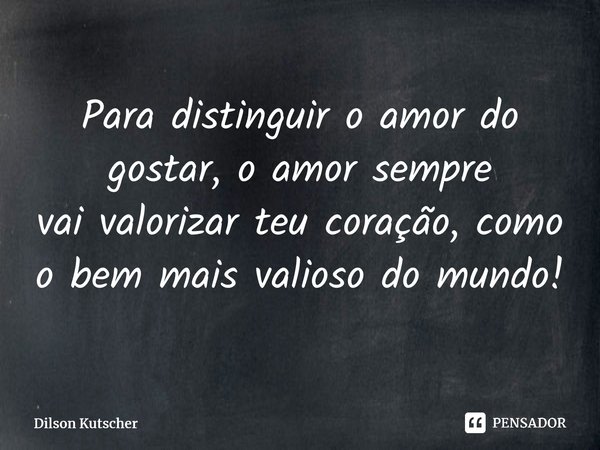 ⁠Para distinguir o amor do gostar, o amor sempre vaivalorizar teu coração, como o bem mais valioso do mundo!... Frase de Dilson Kutscher.