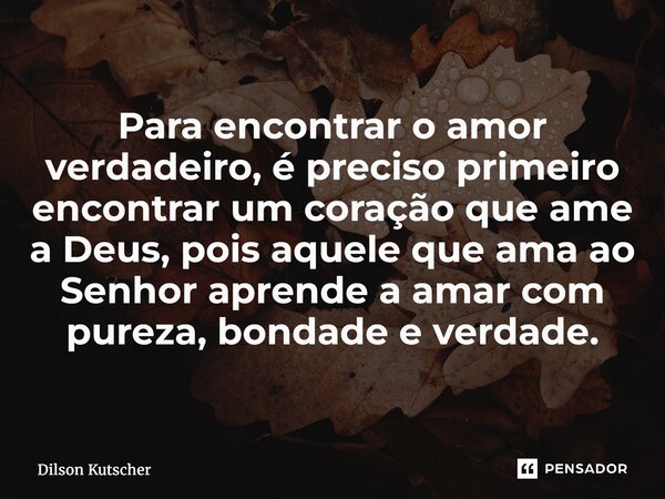 ⁠Para encontrar o amor verdadeiro, é preciso primeiro encontrar um coração que ame a Deus, pois aquele que ama ao Senhor aprende a amar com pureza, bondade e ve... Frase de Dilson Kutscher.