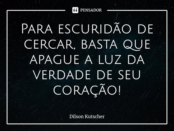 Para escuridão de cercar, basta que apague a luz da verdade de seu coração!⁠⁠⁠... Frase de Dilson Kutscher.