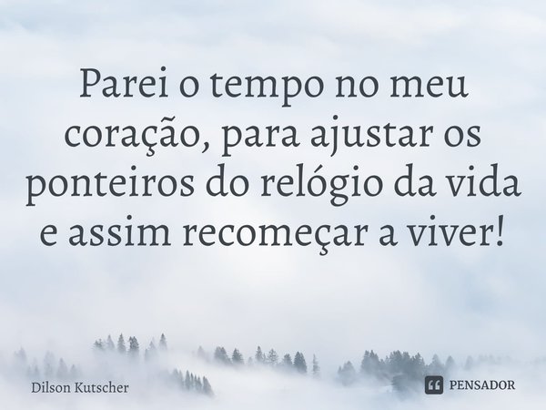 Parei o tempo no meu coração, para ajustar os ponteiros do relógio da vida e assim recomeçar a viver! ⁠... Frase de Dilson Kutscher.