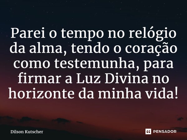 ⁠Parei o tempo no relógio da alma, tendo o coração como testemunha, para firmar a Luz Divinano horizonte da minha vida!... Frase de Dilson Kutscher.
