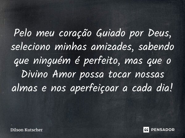 ⁠Pelo meu coração Guiado por Deus, seleciono minhas amizades, sabendo que ninguém é perfeito, mas que o Divino Amor possa tocar nossas almas e nos aperfeiçoar a... Frase de Dilson Kutscher.