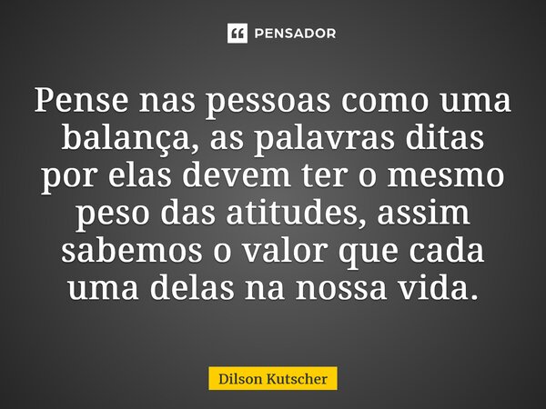 ⁠Pense nas pessoas como uma balança, as palavras ditas por elas devem ter o mesmo peso das atitudes, assim sabemos o valor que cada uma delasna nossa vida.... Frase de Dilson Kutscher.