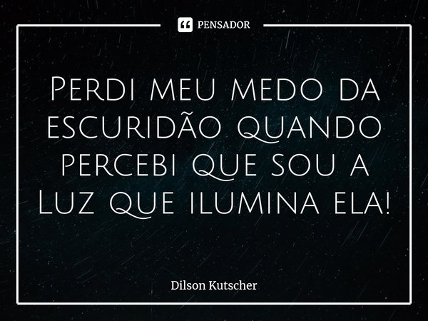 Perdi meu medo da escuridão quando percebi que sou a Luz que ilumina ela!⁠... Frase de Dilson Kutscher.