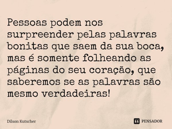 Pessoas podem nos surpreender pelas palavras bonitas que saem da sua boca, mas é somente folheando as páginas do seu coração, que saberemos se as palavras são m... Frase de Dilson Kutscher.