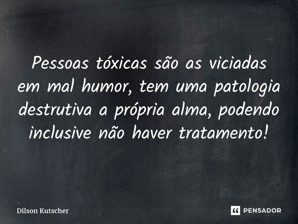 ⁠Pessoas tóxicas são as viciadas emmal humor, tem uma patologia destrutiva a própria alma, podendo inclusive não haver tratamento!... Frase de Dilson Kutscher.