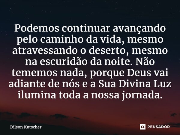 ⁠Podemos continuar avançando pelo caminho da vida, mesmo atravessando o deserto, mesmo na escuridão da noite. Não tememos nada, porque Deus vai adiante de nós e... Frase de Dilson Kutscher.