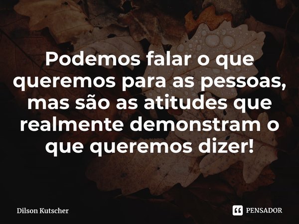 Podemos falar o que queremos para as pessoas, mas são as atitudes que realmente demonstram o que queremos dizer!⁠... Frase de Dilson Kutscher.