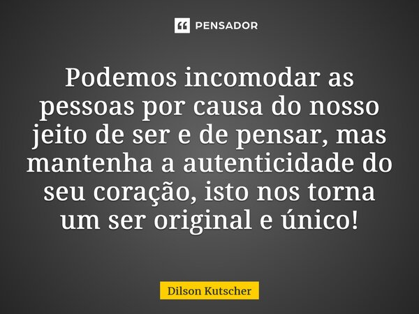 Podemos incomodar as pessoaspor causa do nosso jeito de ser e de pensar, mas mantenha a autenticidade do seu coração, isto nos torna um ser original e único!... Frase de Dilson Kutscher.