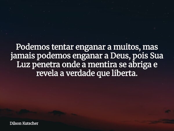 Podemos tentar enganar a muitos, mas jamais podemos enganar a Deus, pois Sua Luz penetra onde a mentira se abriga e revela a verdade que liberta.... Frase de Dilson Kutscher.