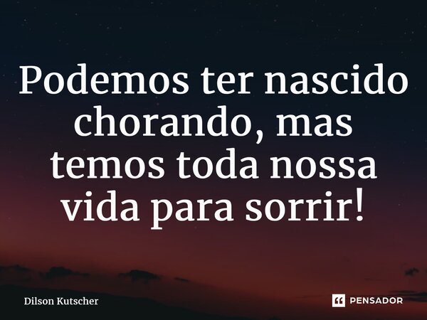 ⁠Podemos ter nascido chorando, mas temos toda nossa vida para sorrir!... Frase de Dilson Kutscher.