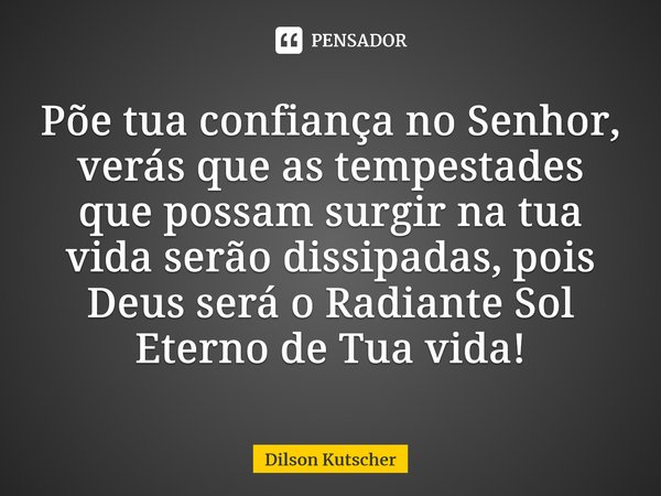 Põe tua confiança no Senhor, verás que as tempestades que possam surgir na tua vida serão dissipadas, pois Deus será o Radiante Sol Eterno de Tua vida!⁠... Frase de Dilson Kutscher.