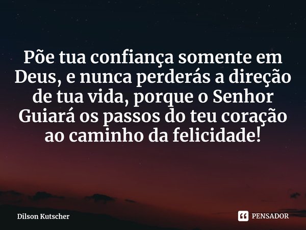 Põe tua confiança somente em Deus, enunca perderás a direção de tua vida, porque o Senhor Guiará os passos do teu coração ao caminho da felicidade! ⁠... Frase de Dilson Kutscher.