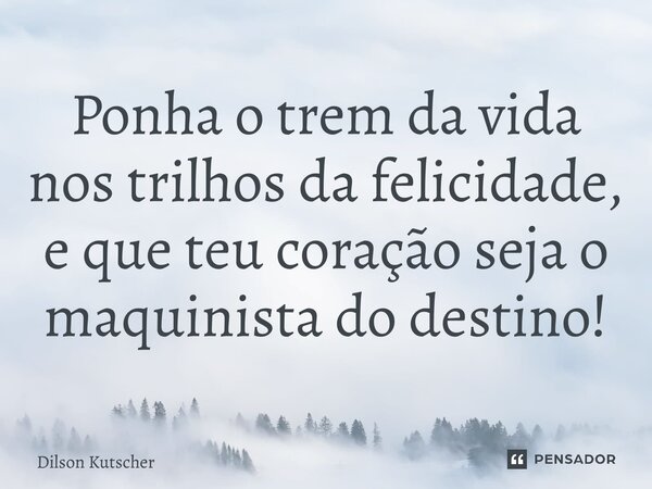 Ponha o trem da vida nos trilhos da felicidade, e que teu coração seja o maquinista do destino!⁠... Frase de Dilson Kutscher.