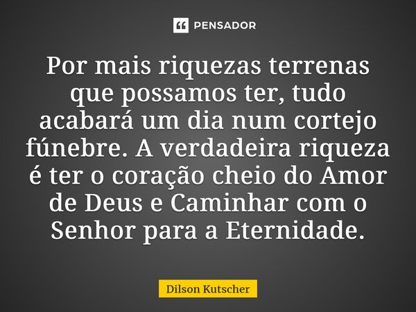 Por mais riquezas terrenas que possamos ter, tudo acabará um dia num cortejo fúnebre.A verdadeira riqueza é ter o coração cheio do Amor de Deus e Caminhar com o... Frase de Dilson Kutscher.
