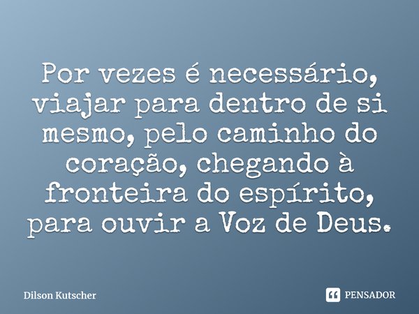 ⁠Por vezes é necessário, viajar para dentro de si mesmo, pelo caminho do coração, chegando à fronteira do espírito, para ouvir a Voz de Deus.... Frase de Dilson Kutscher.