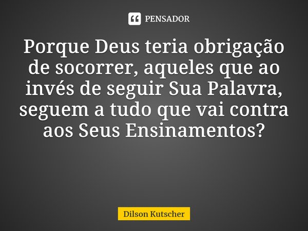 Porque Deus teria obrigação de socorrer, aqueles que ao invés de seguirSua Palavra, seguem a tudo que vai contra aos Seus Ensinamentos? ⁠... Frase de Dilson Kutscher.
