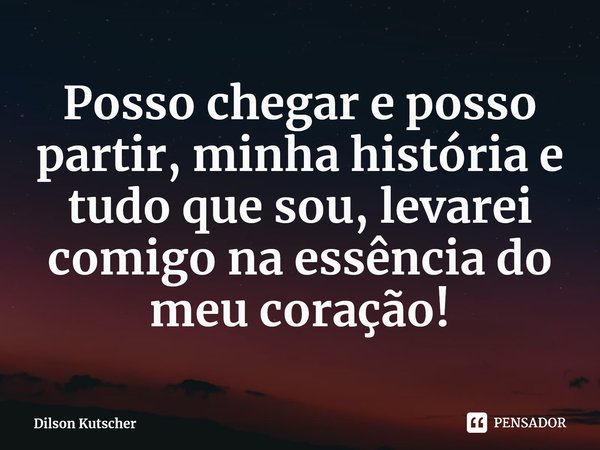 Posso chegar e posso partir, minha história e tudo que sou, levarei comigo na essência do meu coração!⁠... Frase de Dilson Kutscher.