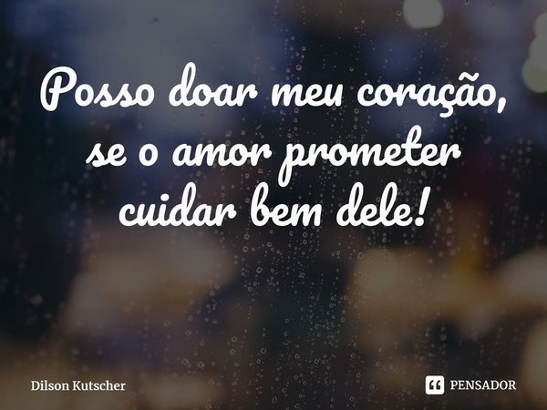 Possodoar meu coração, se o amor prometer cuidar bem dele! ⁠... Frase de Dilson Kutscher.