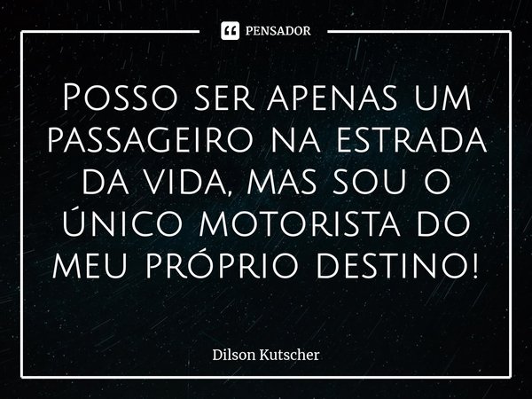 ⁠Posso ser apenas um passageiro naestrada da vida, mas sou o único motorista do meu próprio destino!... Frase de Dilson Kutscher.