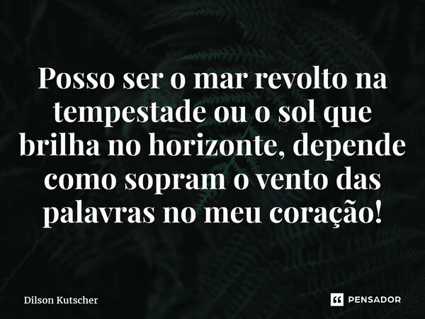⁠Posso ser o mar revolto na tempestade ou o sol que brilha no horizonte, depende como sopram o vento das palavras no meu coração!... Frase de Dilson Kutscher.